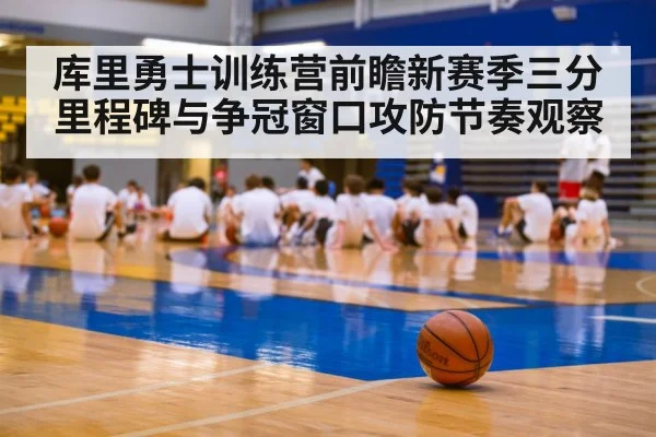 库里勇士训练营前瞻新赛季三分里程碑与争冠窗口攻防节奏观察