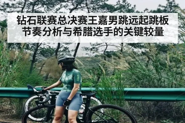 钻石联赛总决赛王嘉男跳远起跳板节奏分析与希腊选手的关键较量