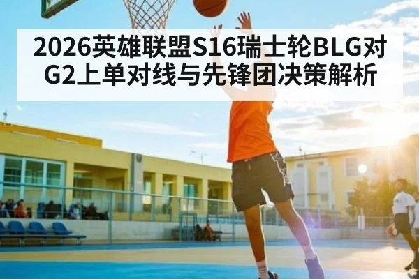 2026英雄联盟S16瑞士轮BLG对G2上单对线与先锋团决策解析